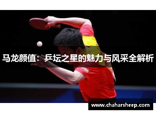 马龙颜值：乒坛之星的魅力与风采全解析