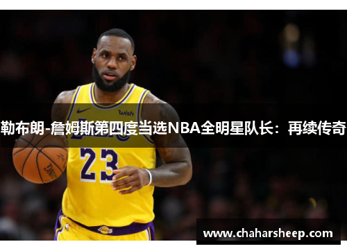 勒布朗-詹姆斯第四度当选NBA全明星队长：再续传奇